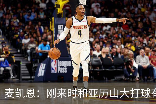 麦凯恩：刚来时和亚历山大打球有点紧张 和连庄MVP打球很特别